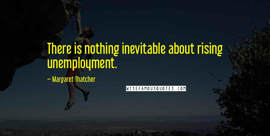 Margaret Thatcher Quotes: There is nothing inevitable about rising unemployment.