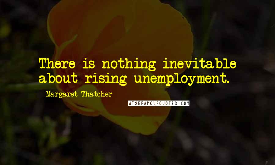 Margaret Thatcher Quotes: There is nothing inevitable about rising unemployment.