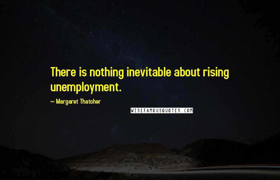 Margaret Thatcher Quotes: There is nothing inevitable about rising unemployment.