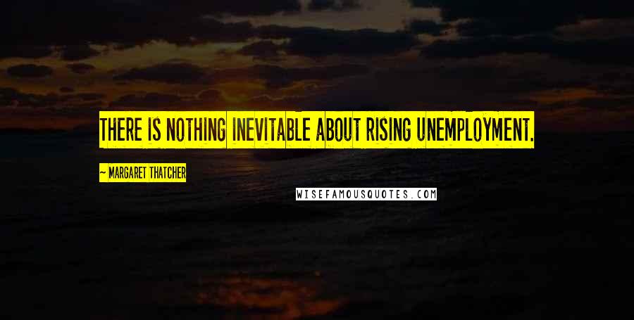 Margaret Thatcher Quotes: There is nothing inevitable about rising unemployment.