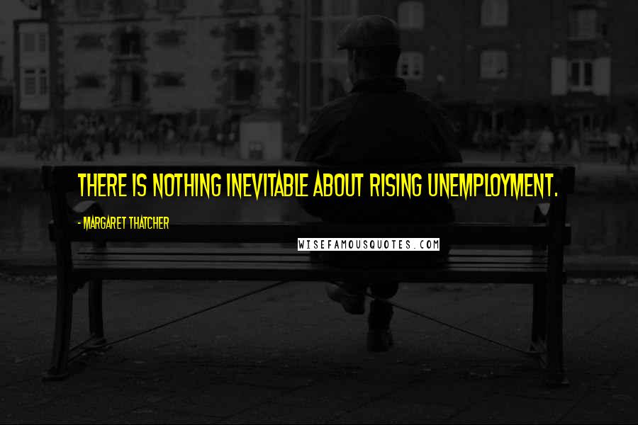 Margaret Thatcher Quotes: There is nothing inevitable about rising unemployment.