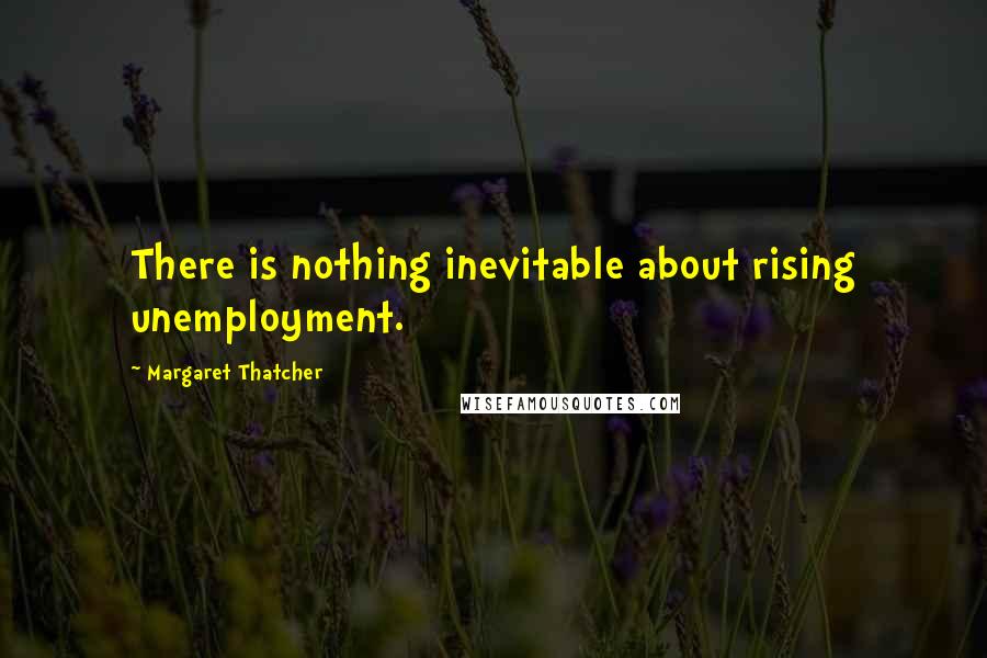 Margaret Thatcher Quotes: There is nothing inevitable about rising unemployment.