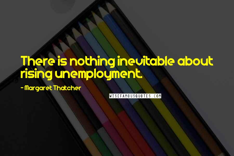 Margaret Thatcher Quotes: There is nothing inevitable about rising unemployment.