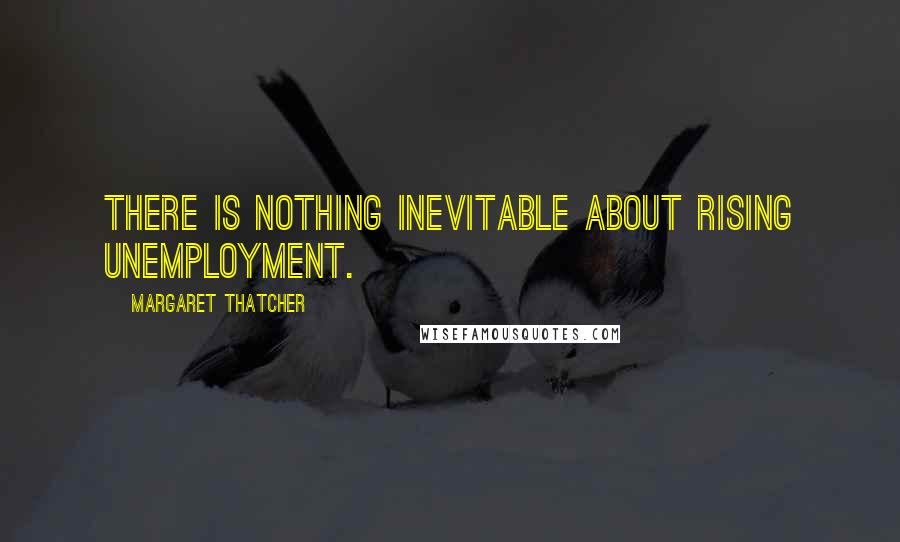 Margaret Thatcher Quotes: There is nothing inevitable about rising unemployment.