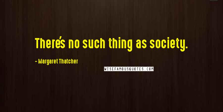 Margaret Thatcher Quotes: There's no such thing as society.