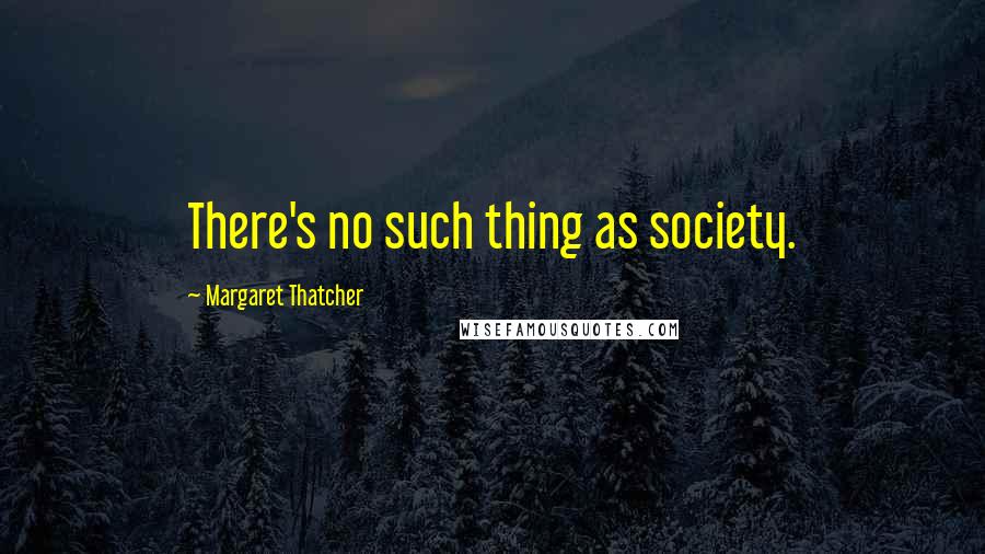 Margaret Thatcher Quotes: There's no such thing as society.