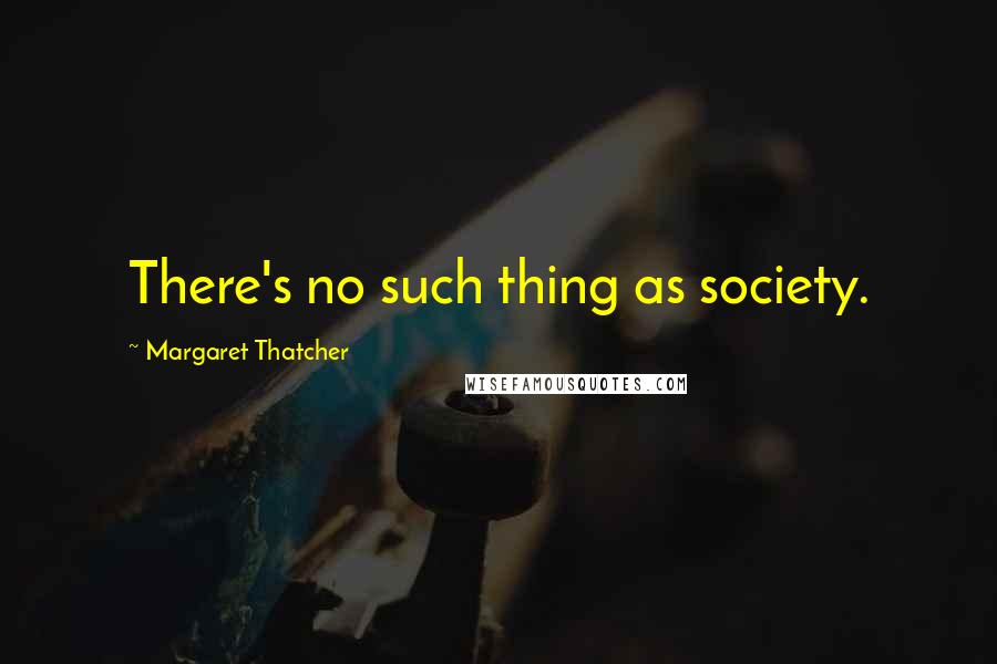 Margaret Thatcher Quotes: There's no such thing as society.