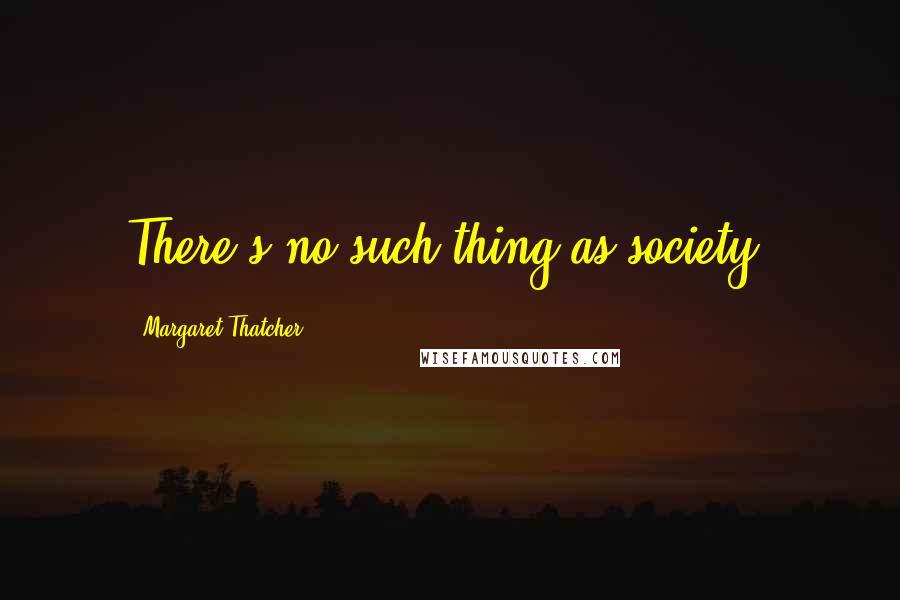 Margaret Thatcher Quotes: There's no such thing as society.