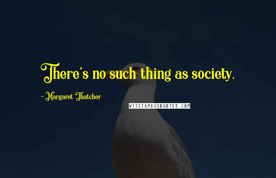 Margaret Thatcher Quotes: There's no such thing as society.