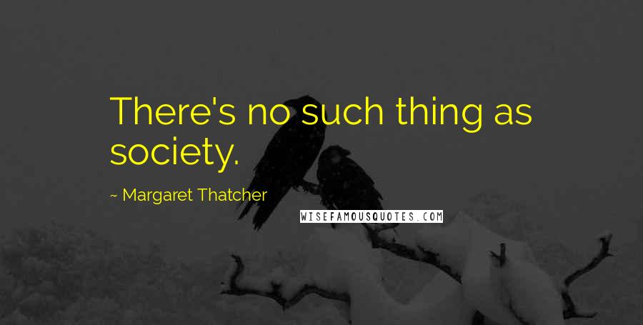 Margaret Thatcher Quotes: There's no such thing as society.