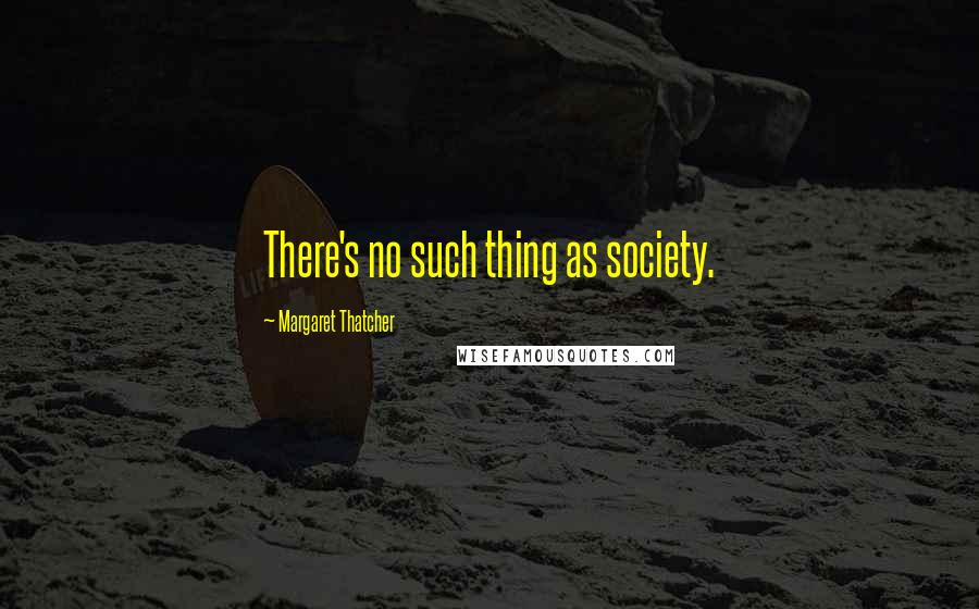 Margaret Thatcher Quotes: There's no such thing as society.