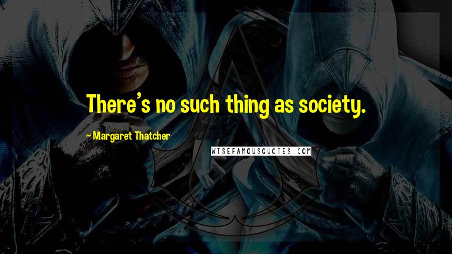 Margaret Thatcher Quotes: There's no such thing as society.