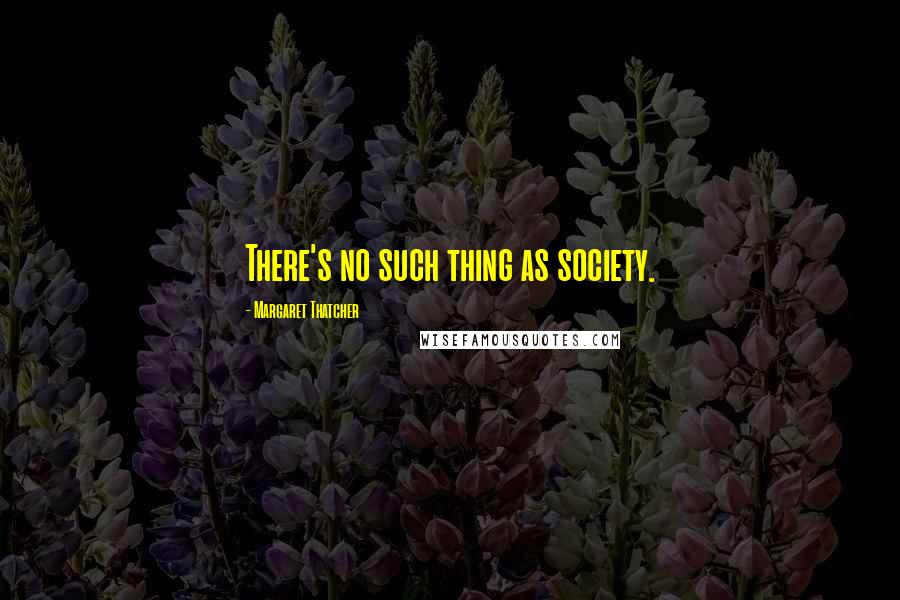 Margaret Thatcher Quotes: There's no such thing as society.