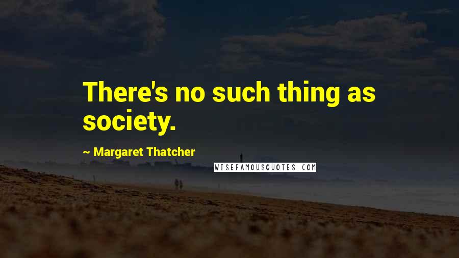 Margaret Thatcher Quotes: There's no such thing as society.
