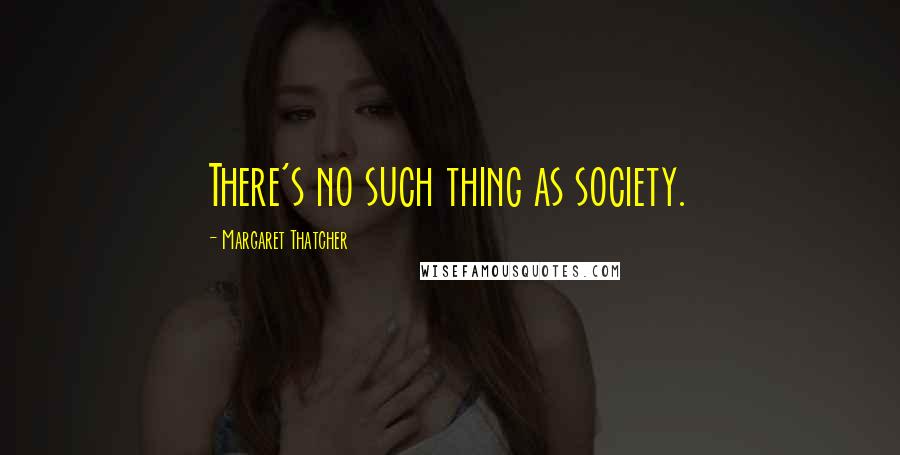 Margaret Thatcher Quotes: There's no such thing as society.
