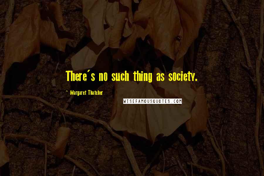 Margaret Thatcher Quotes: There's no such thing as society.