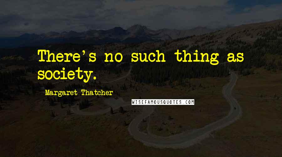 Margaret Thatcher Quotes: There's no such thing as society.