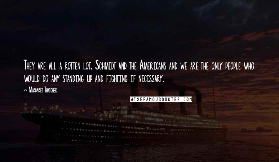 Margaret Thatcher Quotes: They are all a rotten lot. Schmidt and the Americans and we are the only people who would do any standing up and fighting if necessary.