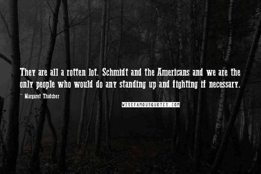 Margaret Thatcher Quotes: They are all a rotten lot. Schmidt and the Americans and we are the only people who would do any standing up and fighting if necessary.