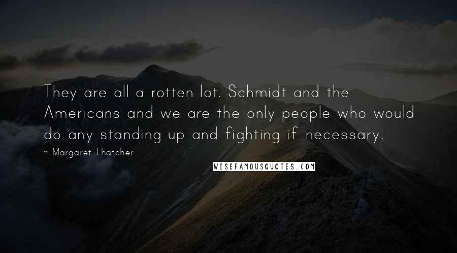 Margaret Thatcher Quotes: They are all a rotten lot. Schmidt and the Americans and we are the only people who would do any standing up and fighting if necessary.