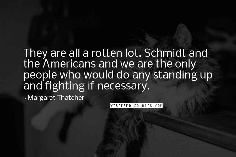 Margaret Thatcher Quotes: They are all a rotten lot. Schmidt and the Americans and we are the only people who would do any standing up and fighting if necessary.