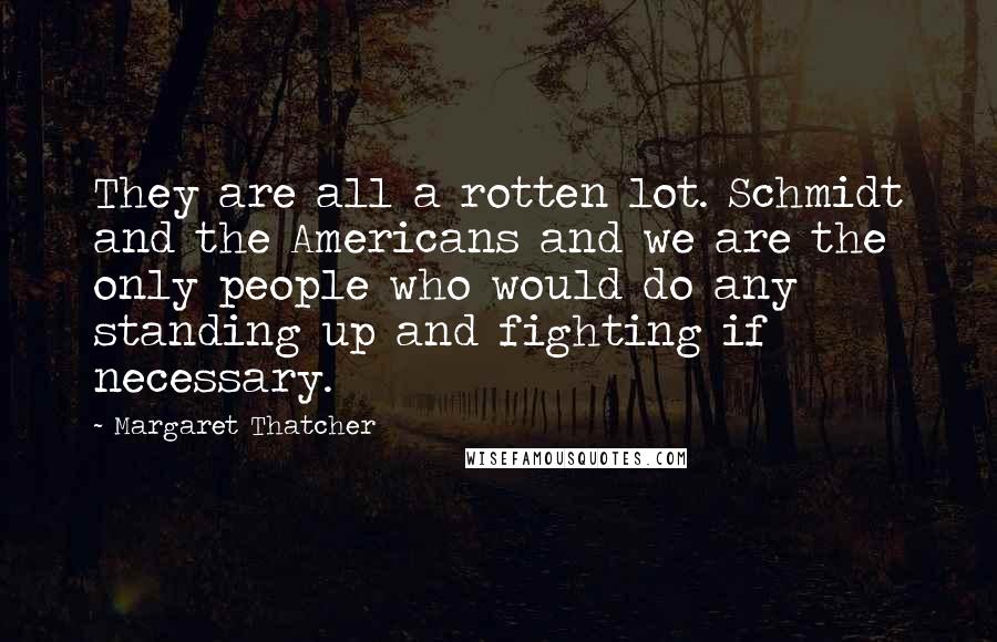 Margaret Thatcher Quotes: They are all a rotten lot. Schmidt and the Americans and we are the only people who would do any standing up and fighting if necessary.