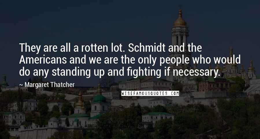 Margaret Thatcher Quotes: They are all a rotten lot. Schmidt and the Americans and we are the only people who would do any standing up and fighting if necessary.