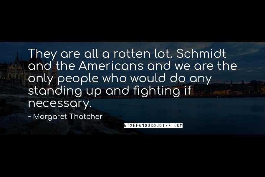 Margaret Thatcher Quotes: They are all a rotten lot. Schmidt and the Americans and we are the only people who would do any standing up and fighting if necessary.