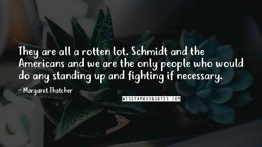 Margaret Thatcher Quotes: They are all a rotten lot. Schmidt and the Americans and we are the only people who would do any standing up and fighting if necessary.