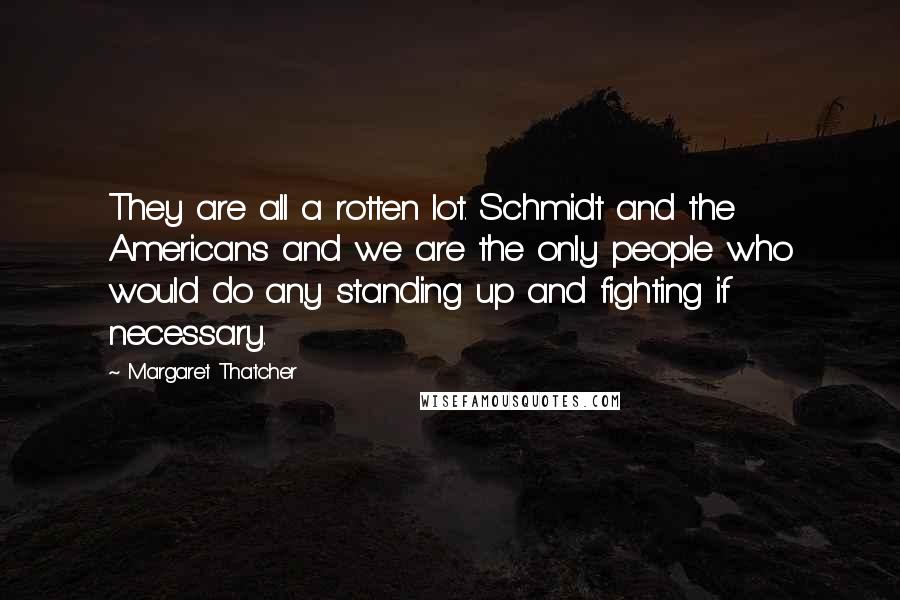Margaret Thatcher Quotes: They are all a rotten lot. Schmidt and the Americans and we are the only people who would do any standing up and fighting if necessary.