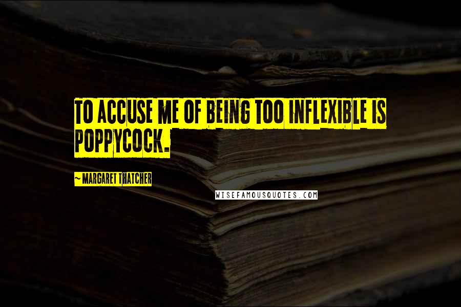 Margaret Thatcher Quotes: To accuse me of being too inflexible is poppycock.