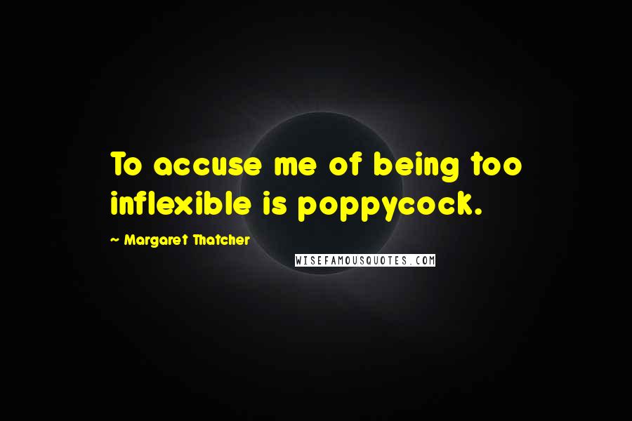 Margaret Thatcher Quotes: To accuse me of being too inflexible is poppycock.