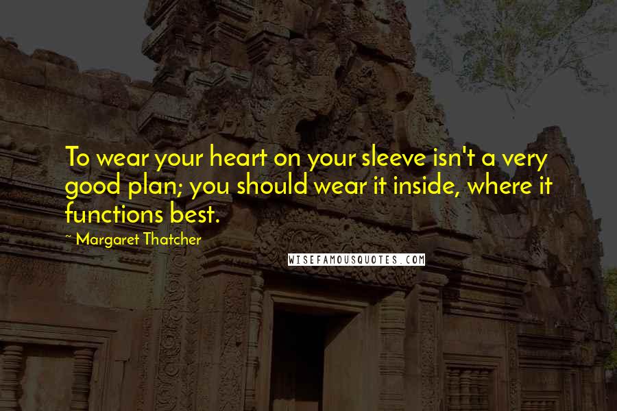 Margaret Thatcher Quotes: To wear your heart on your sleeve isn't a very good plan; you should wear it inside, where it functions best.