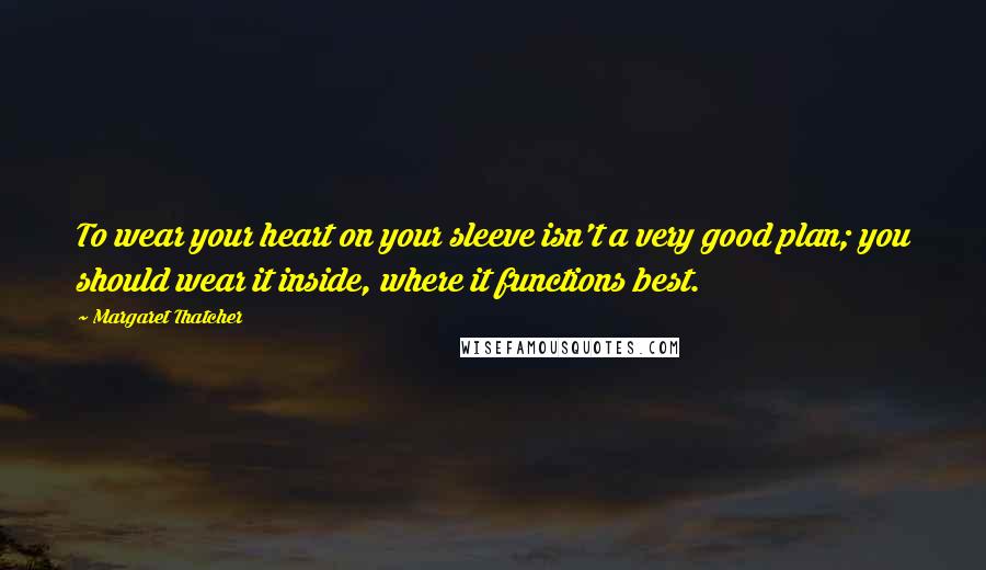 Margaret Thatcher Quotes: To wear your heart on your sleeve isn't a very good plan; you should wear it inside, where it functions best.