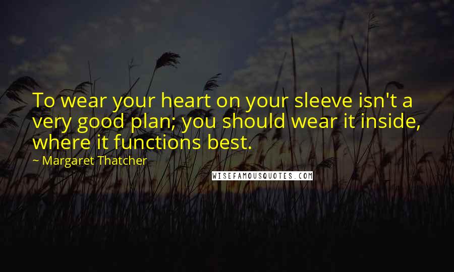 Margaret Thatcher Quotes: To wear your heart on your sleeve isn't a very good plan; you should wear it inside, where it functions best.