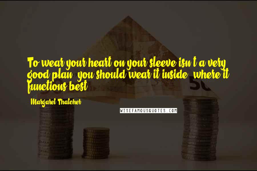 Margaret Thatcher Quotes: To wear your heart on your sleeve isn't a very good plan; you should wear it inside, where it functions best.