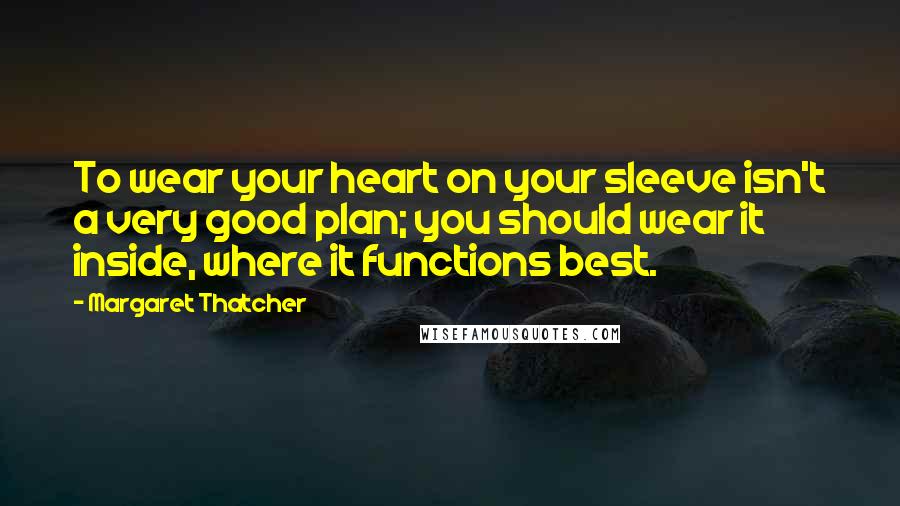 Margaret Thatcher Quotes: To wear your heart on your sleeve isn't a very good plan; you should wear it inside, where it functions best.