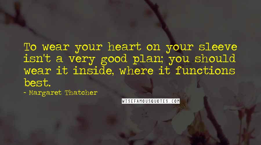 Margaret Thatcher Quotes: To wear your heart on your sleeve isn't a very good plan; you should wear it inside, where it functions best.