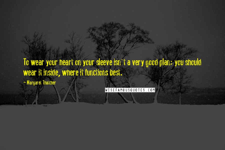 Margaret Thatcher Quotes: To wear your heart on your sleeve isn't a very good plan; you should wear it inside, where it functions best.