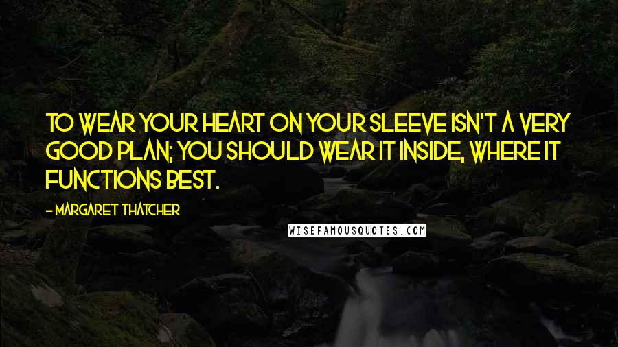 Margaret Thatcher Quotes: To wear your heart on your sleeve isn't a very good plan; you should wear it inside, where it functions best.