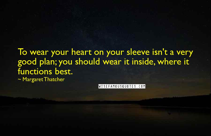 Margaret Thatcher Quotes: To wear your heart on your sleeve isn't a very good plan; you should wear it inside, where it functions best.