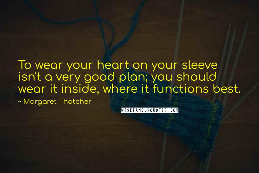 Margaret Thatcher Quotes: To wear your heart on your sleeve isn't a very good plan; you should wear it inside, where it functions best.