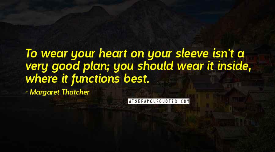 Margaret Thatcher Quotes: To wear your heart on your sleeve isn't a very good plan; you should wear it inside, where it functions best.