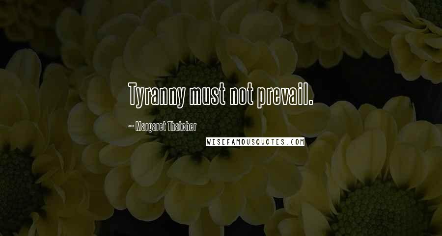 Margaret Thatcher Quotes: Tyranny must not prevail.