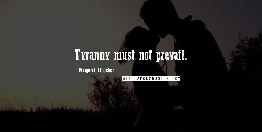 Margaret Thatcher Quotes: Tyranny must not prevail.