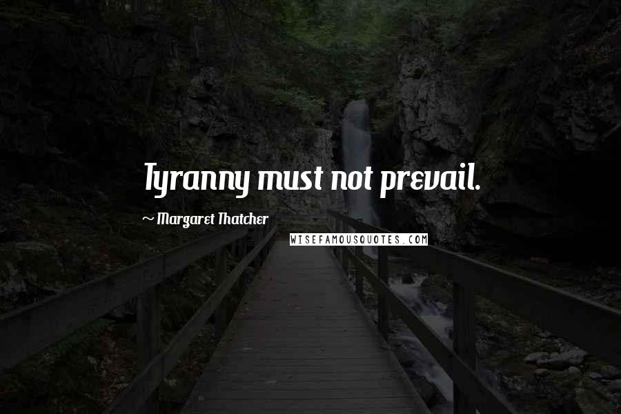 Margaret Thatcher Quotes: Tyranny must not prevail.