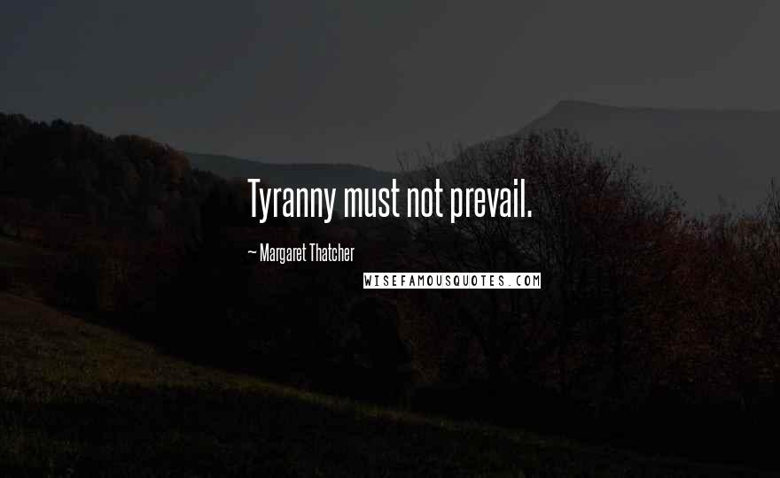 Margaret Thatcher Quotes: Tyranny must not prevail.