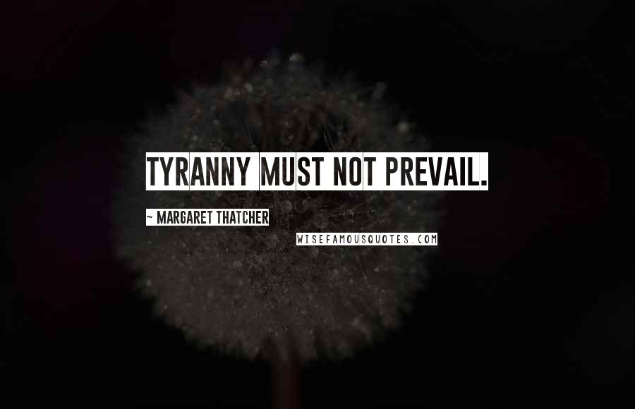 Margaret Thatcher Quotes: Tyranny must not prevail.