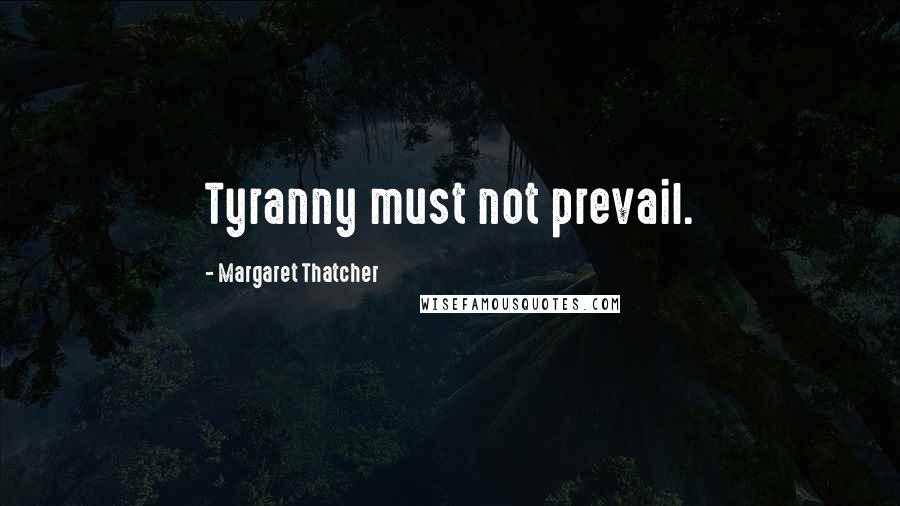 Margaret Thatcher Quotes: Tyranny must not prevail.