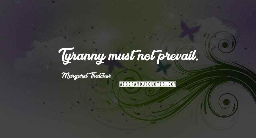 Margaret Thatcher Quotes: Tyranny must not prevail.